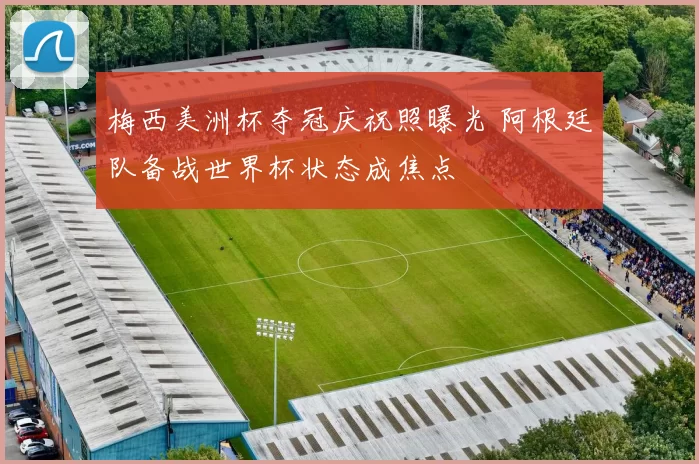 梅西美洲杯夺冠庆祝照曝光 阿根廷队备战世界杯状态成焦点