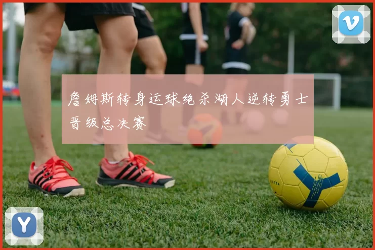 詹姆斯转身运球绝杀湖人逆转勇士晋级总决赛