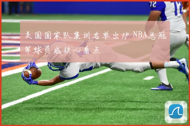 美国国家队集训名单出炉 NBA总冠军球员成核心看点