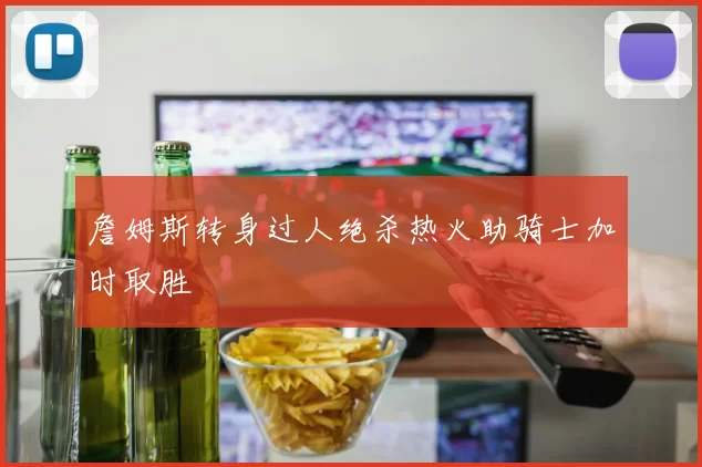 詹姆斯转身过人绝杀热火助骑士加时取胜