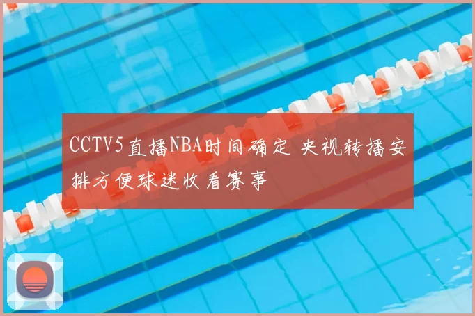 CCTV5直播NBA时间确定 央视转播安排方便球迷收看赛事
