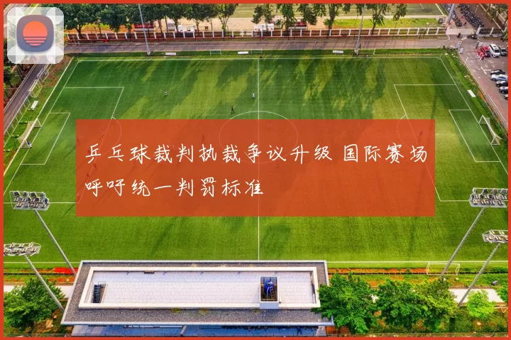 乒乓球裁判执裁争议升级 国际赛场呼吁统一判罚标准