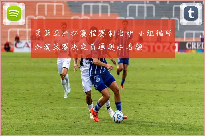 男篮亚洲杯赛程赛制出炉 小组循环加淘汰赛决定直通奥运名额