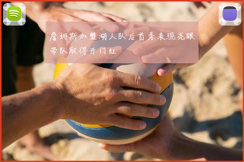 詹姆斯加盟湖人队后首秀表现亮眼带队取得开门红