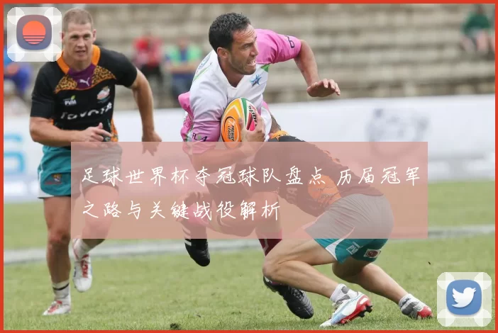 足球世界杯夺冠球队盘点 历届冠军之路与关键战役解析