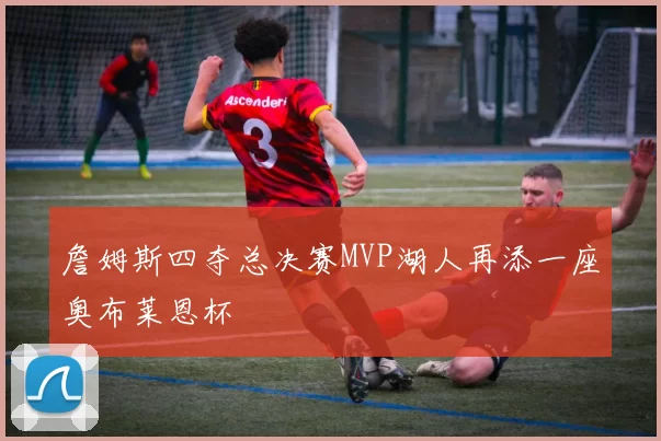 詹姆斯四夺总决赛MVP湖人再添一座奥布莱恩杯