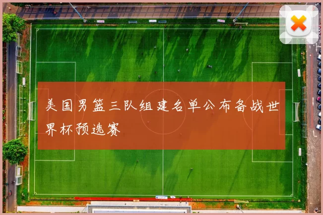 美国男篮三队组建名单公布备战世界杯预选赛