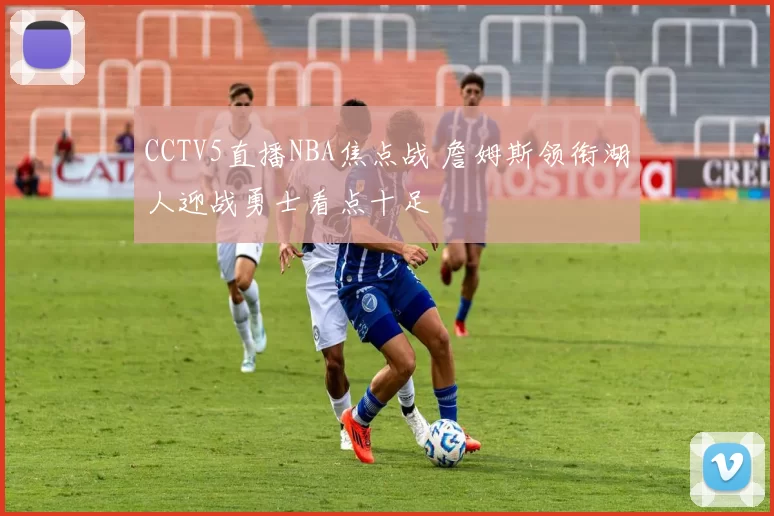CCTV5直播NBA焦点战 詹姆斯领衔湖人迎战勇士看点十足