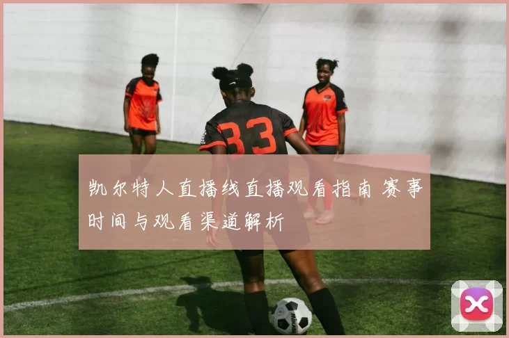 凯尔特人直播线直播观看指南 赛事时间与观看渠道解析