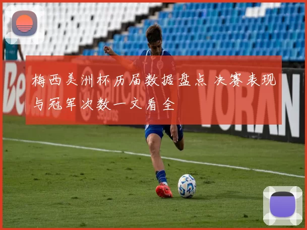 梅西美洲杯历届数据盘点 决赛表现与冠军次数一文看全