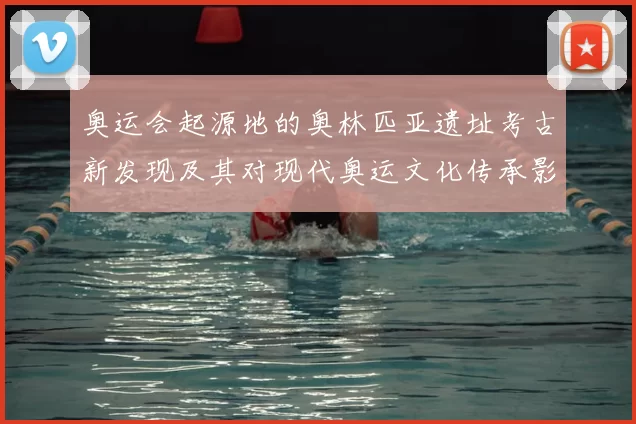 奥运会起源地的奥林匹亚遗址考古新发现及其对现代奥运文化传承影响解析