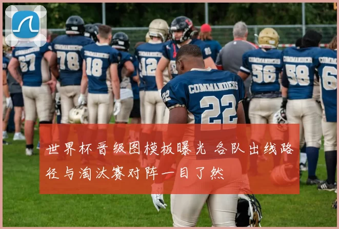 世界杯晋级图模板曝光 各队出线路径与淘汰赛对阵一目了然