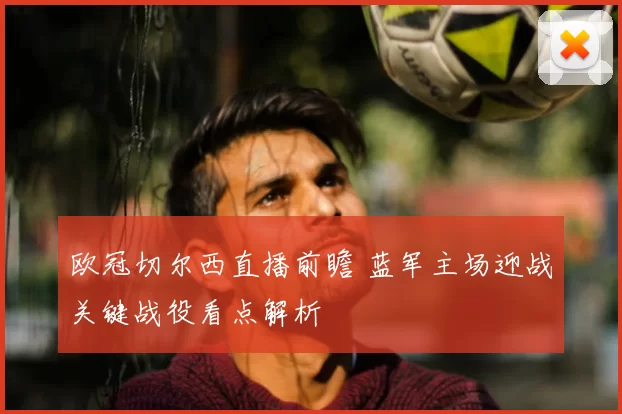 欧冠切尔西直播前瞻 蓝军主场迎战关键战役看点解析