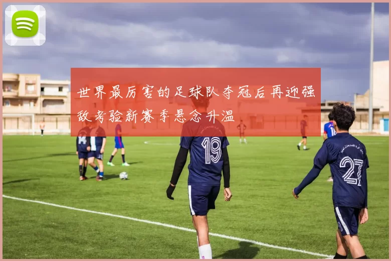 世界最厉害的足球队夺冠后再迎强敌考验新赛季悬念升温