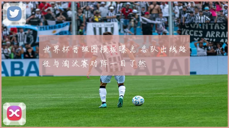 世界杯晋级图模板曝光 各队出线路径与淘汰赛对阵一目了然