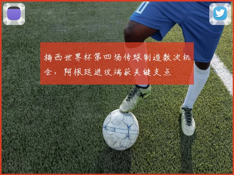 梅西世界杯第四场传球制造数次机会，阿根廷进攻端获关键支点