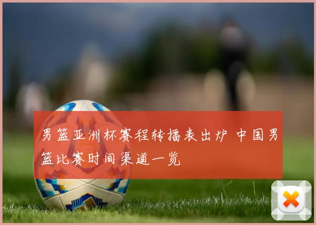 男篮亚洲杯赛程转播表出炉 中国男篮比赛时间渠道一览