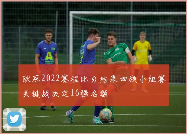 欧冠2022赛程比分结果回顾小组赛关键战决定16强名额