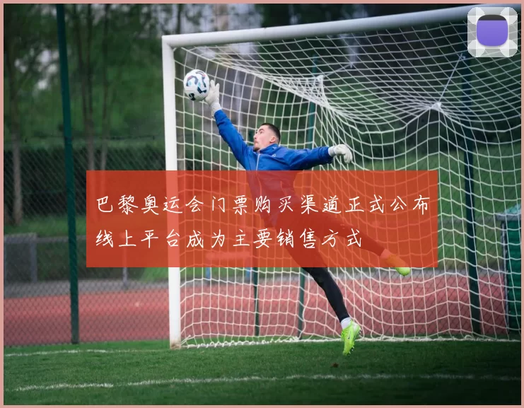 巴黎奥运会门票购买渠道正式公布线上平台成为主要销售方式