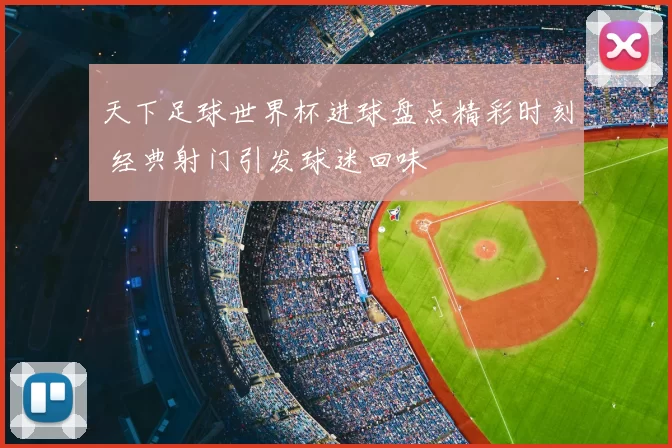 天下足球世界杯进球盘点精彩时刻 经典射门引发球迷回味