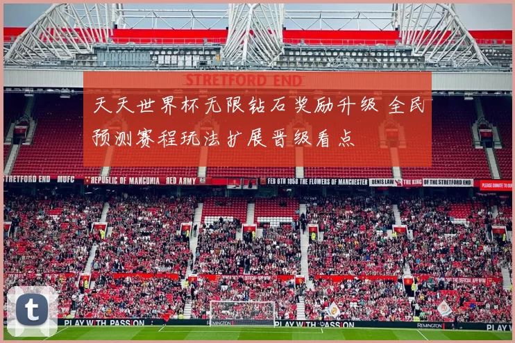 天天世界杯无限钻石奖励升级 全民预测赛程玩法扩展晋级看点