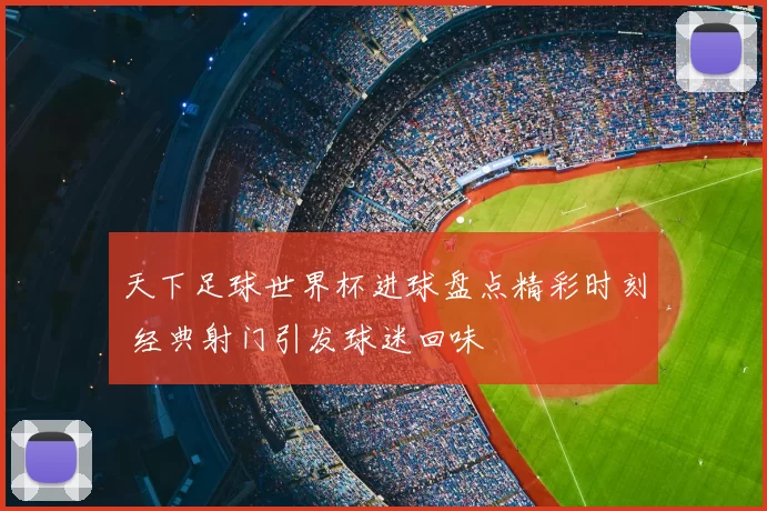 天下足球世界杯进球盘点精彩时刻 经典射门引发球迷回味