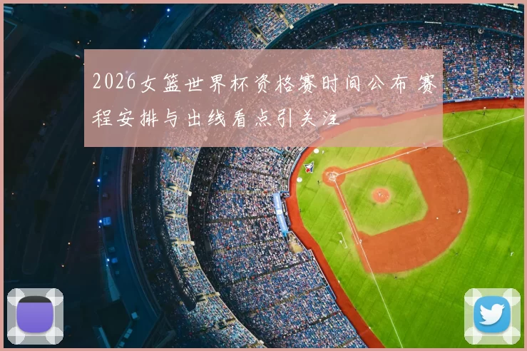 2026女篮世界杯资格赛时间公布 赛程安排与出线看点引关注