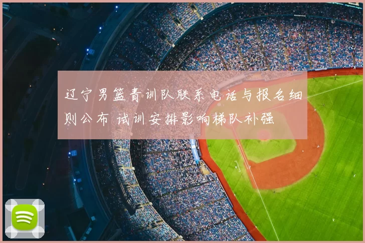 辽宁男篮青训队联系电话与报名细则公布 试训安排影响梯队补强