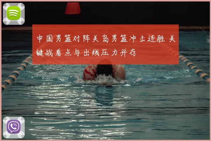 中国男篮对阵关岛男篮冲击连胜 关键战看点与出线压力并存