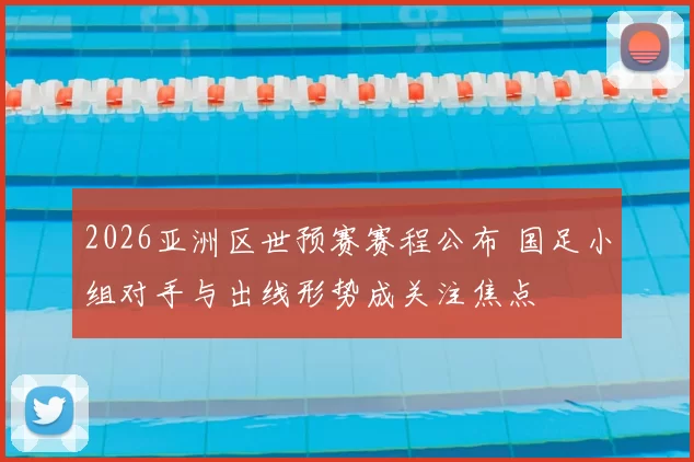 2026亚洲区世预赛赛程公布 国足小组对手与出线形势成关注焦点