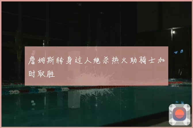 詹姆斯转身过人绝杀热火助骑士加时取胜