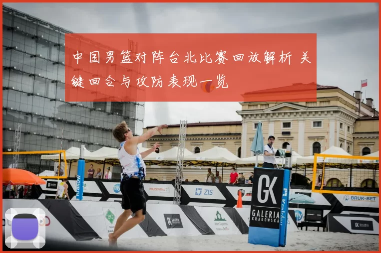 中国男篮对阵台北比赛回放解析 关键回合与攻防表现一览