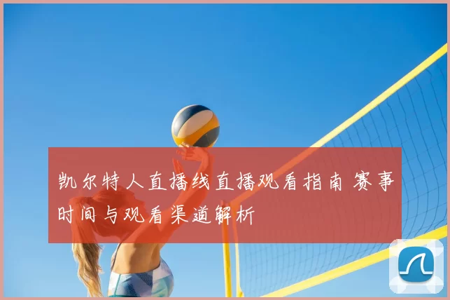 凯尔特人直播线直播观看指南 赛事时间与观看渠道解析