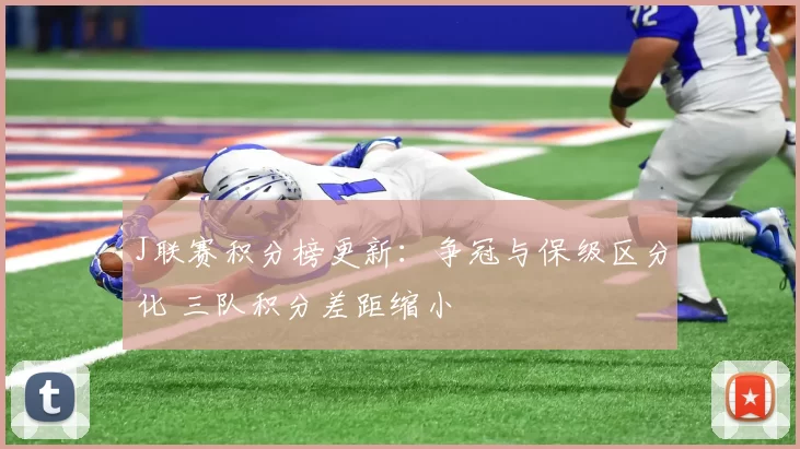 J联赛积分榜更新：争冠与保级区分化 三队积分差距缩小
