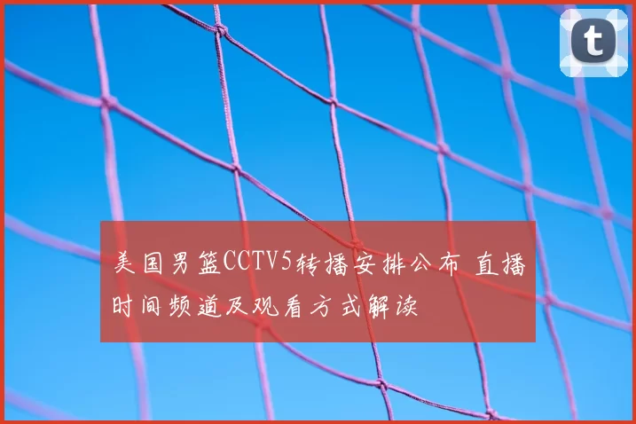 美国男篮CCTV5转播安排公布 直播时间频道及观看方式解读