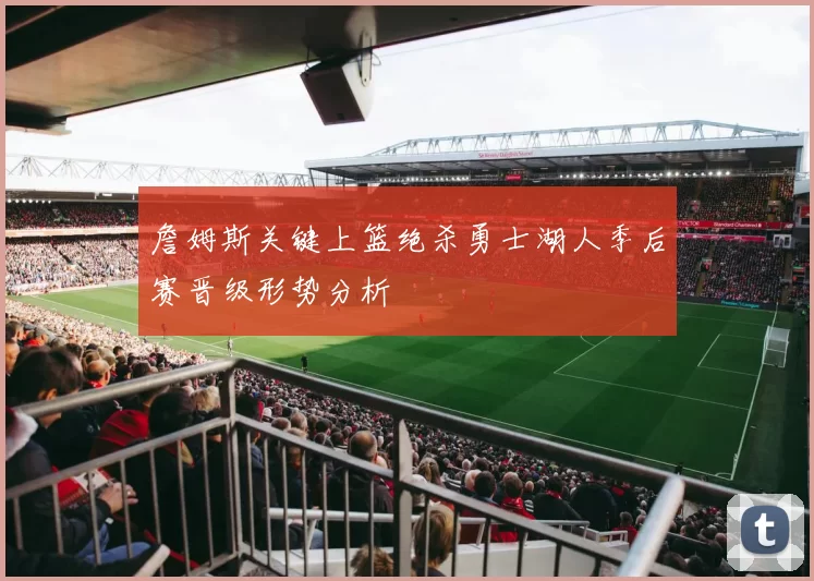 詹姆斯关键上篮绝杀勇士湖人季后赛晋级形势分析