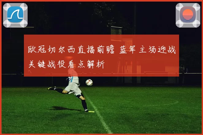 欧冠切尔西直播前瞻 蓝军主场迎战关键战役看点解析