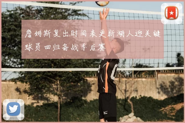 詹姆斯复出时间表更新湖人迎关键球员回归备战季后赛