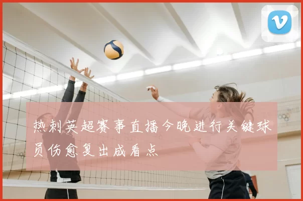 热刺英超赛事直播今晚进行关键球员伤愈复出成看点