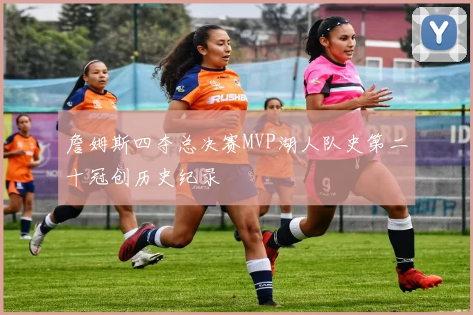 詹姆斯四夺总决赛MVP湖人队史第二十冠创历史纪录