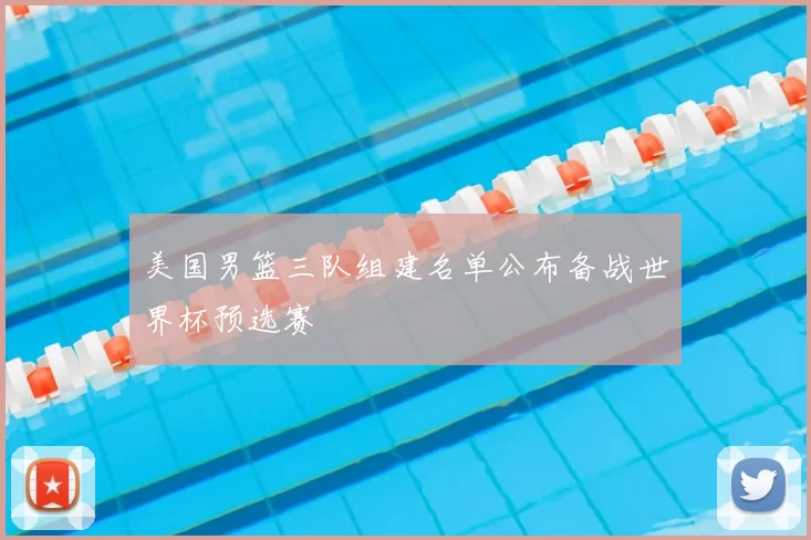 美国男篮三队组建名单公布备战世界杯预选赛