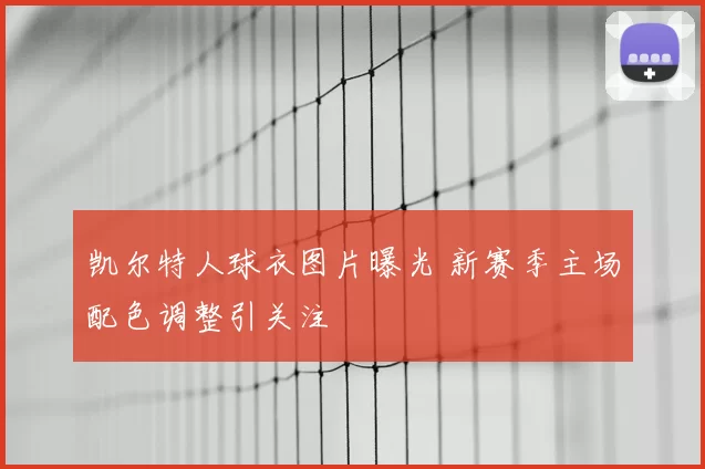 凯尔特人球衣图片曝光 新赛季主场配色调整引关注