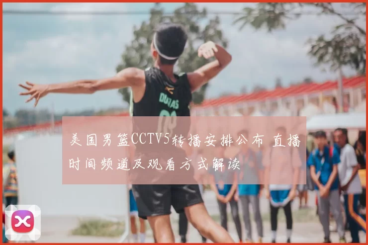 美国男篮CCTV5转播安排公布 直播时间频道及观看方式解读