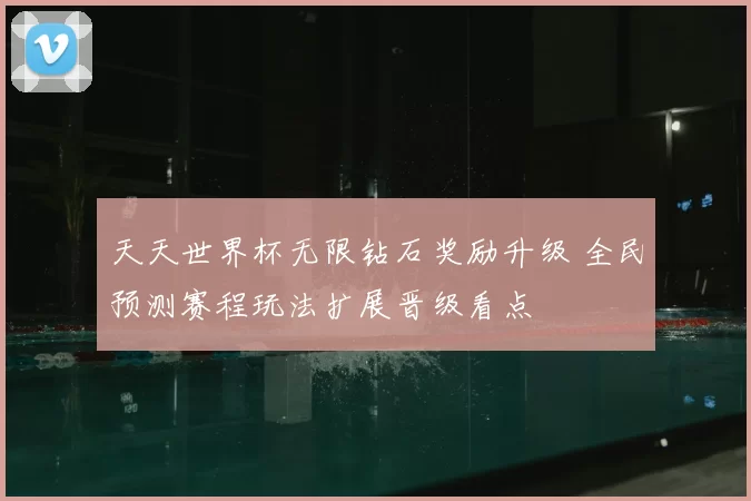 天天世界杯无限钻石奖励升级 全民预测赛程玩法扩展晋级看点