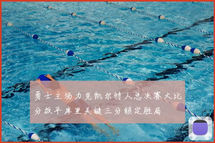 勇士主场力克凯尔特人总决赛大比分扳平库里关键三分锁定胜局